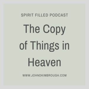 The Copy of Things in Heaven, John D Kimbrough | Spirit Filled Podcast