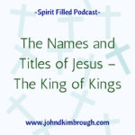 The Names and Titles of Jesus -The King of Kings, spirit filled, podcast